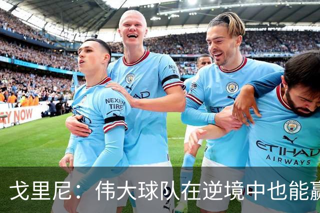 戈里尼：伟大球队在逆境中也能赢球，我很珍惜比赛机会