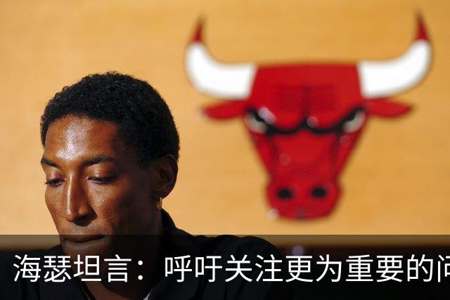 海瑟坦言：呼吁关注更为重要的问题，无意抱怨赛程调整